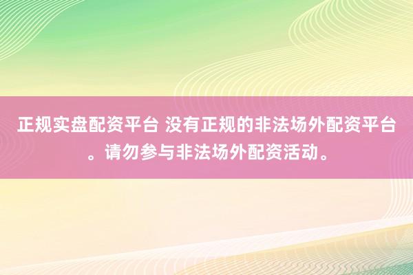 正规实盘配资平台 没有正规的非法场外配资平台。请勿参与非法场外配资活动。