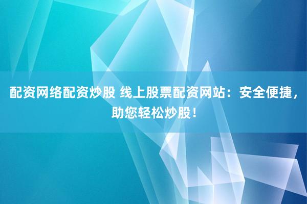 配资网络配资炒股 线上股票配资网站:安全便捷,助您轻松炒股!