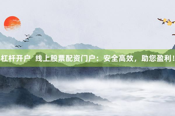 杠杆开户 线上股票配资门户:安全高效,助您盈利!