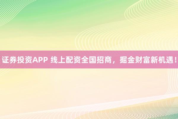 证券投资APP 线上配资全国招商，掘金财富新机遇！