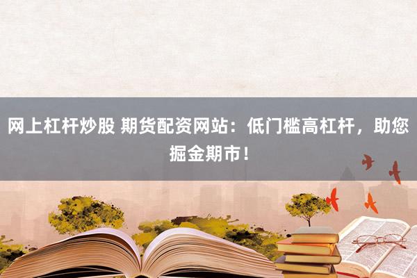 网上杠杆炒股 期货配资网站:低门槛高杠杆,助您掘金期市!