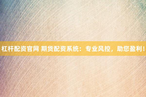 杠杆配资官网 期货配资系统：专业风控，助您盈利！
