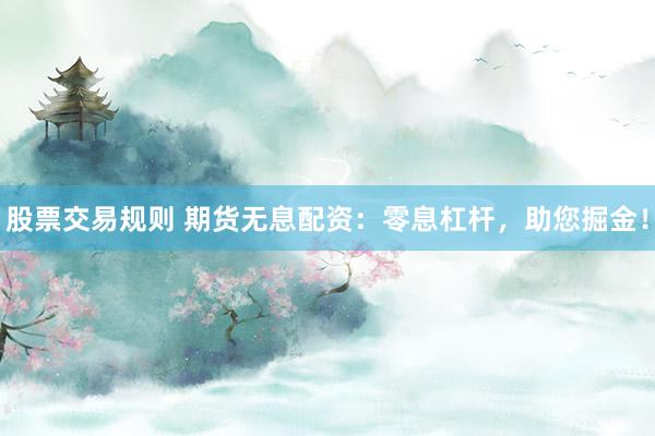 股票交易规则 期货无息配资:零息杠杆,助您掘金!