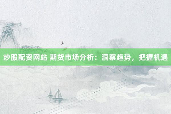 炒股配资网站 期货市场分析：洞察趋势，把握机遇