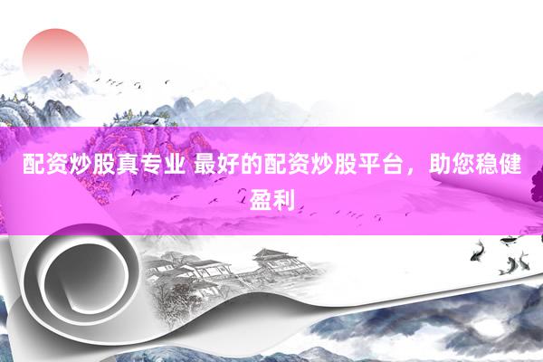 配资炒股真专业 最好的配资炒股平台，助您稳健盈利