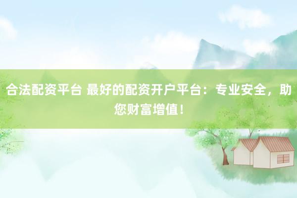 合法配资平台 最好的配资开户平台：专业安全，助您财富增值！