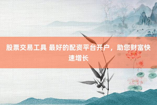 股票交易工具 最好的配资平台开户,助您财富快速增长