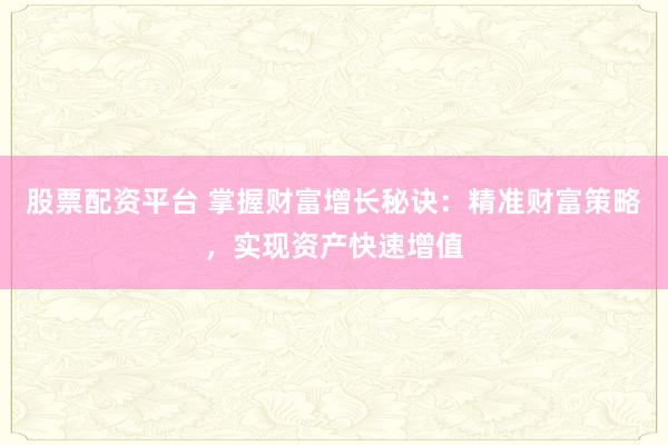 股票配资平台 掌握财富增长秘诀：精准财富策略，实现资产快速增值