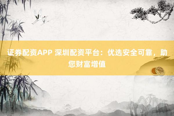 证券配资APP 深圳配资平台:优选安全可靠,助您财富增值