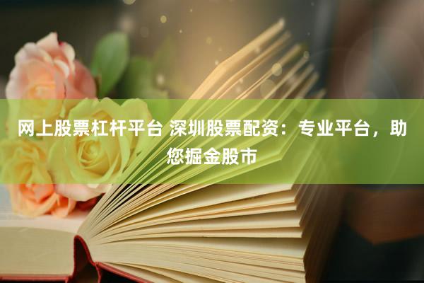 网上股票杠杆平台 深圳股票配资:专业平台,助您掘金股市
