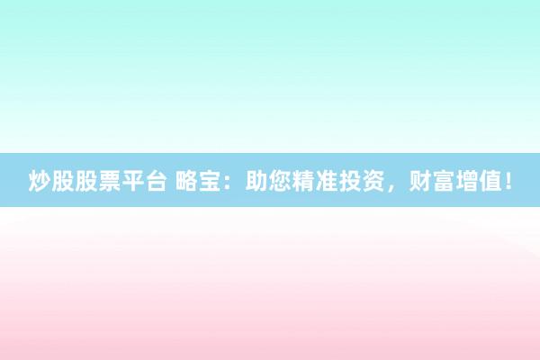 炒股股票平台 略宝:助您精准投资,财富增值!