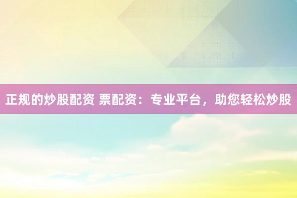 正规的炒股配资 票配资：专业平台，助您轻松炒股