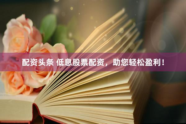 配资头条 低息股票配资，助您轻松盈利！