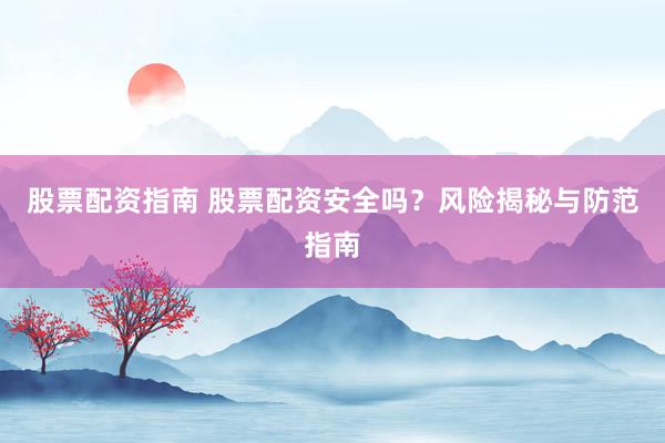 股票配资指南 股票配资安全吗?风险揭秘与防范指南