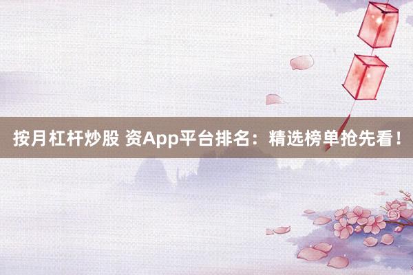 按月杠杆炒股 资App平台排名：精选榜单抢先看！