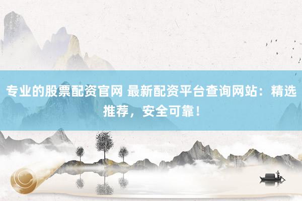 专业的股票配资官网 最新配资平台查询网站：精选推荐，安全可靠！