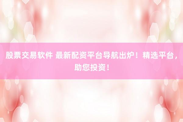 股票交易软件 最新配资平台导航出炉！精选平台，助您投资！