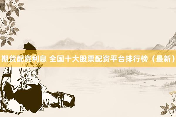 期货配资利息 全国十大股票配资平台排行榜（最新）