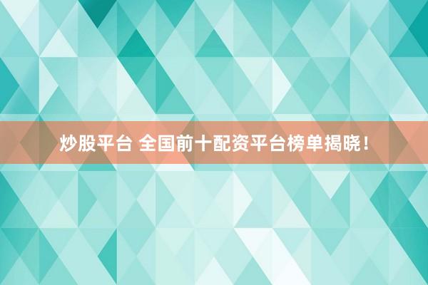 炒股平台 全国前十配资平台榜单揭晓！