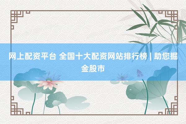 网上配资平台 全国十大配资网站排行榜 | 助您掘金股市