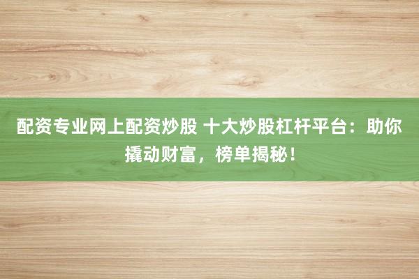 配资专业网上配资炒股 十大炒股杠杆平台：助你撬动财富，榜单揭秘！