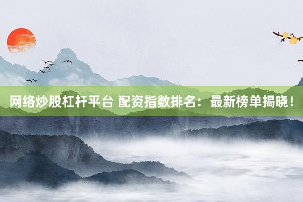网络炒股杠杆平台 配资指数排名：最新榜单揭晓！