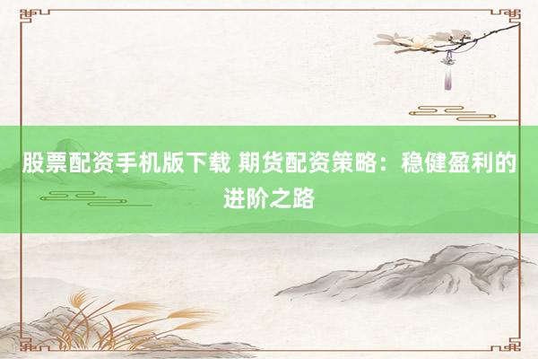 股票配资手机版下载 期货配资策略：稳健盈利的进阶之路