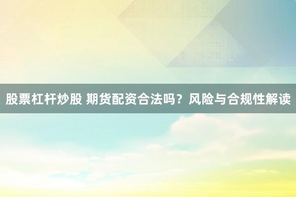 股票杠杆炒股 期货配资合法吗？风险与合规性解读