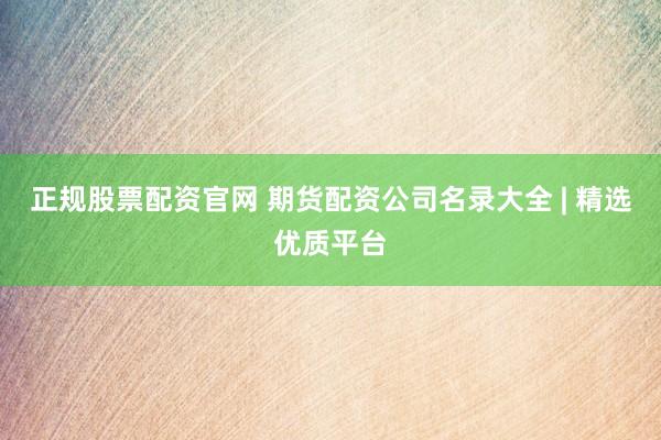 正规股票配资官网 期货配资公司名录大全 | 精选优质平台