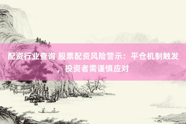 配资行业查询 股票配资风险警示：平仓机制触发，投资者需谨慎应对