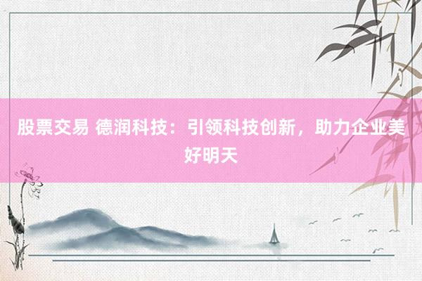 股票交易 德润科技：引领科技创新，助力企业美好明天