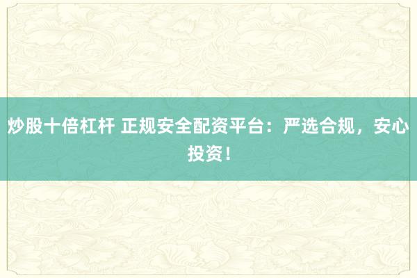 炒股十倍杠杆 正规安全配资平台：严选合规，安心投资！