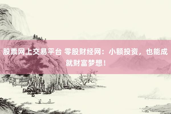 股票网上交易平台 零股财经网：小额投资，也能成就财富梦想！