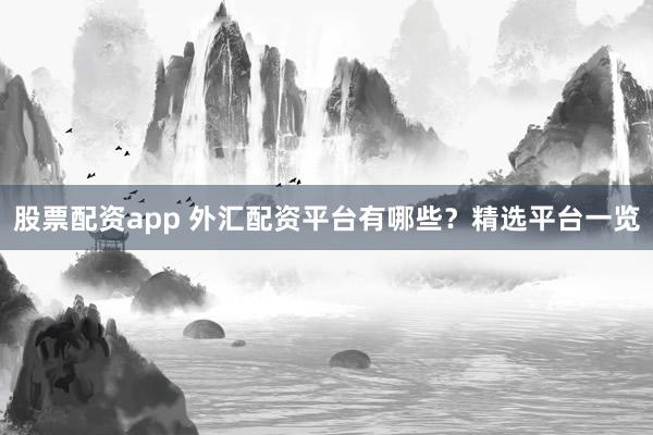 股票配资app 外汇配资平台有哪些？精选平台一览