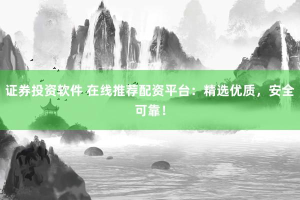 证券投资软件 在线推荐配资平台：精选优质，安全可靠！