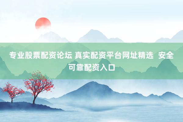 专业股票配资论坛 真实配资平台网址精选  安全可靠配资入口