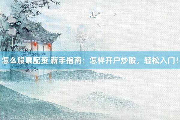 怎么股票配资 新手指南：怎样开户炒股，轻松入门！