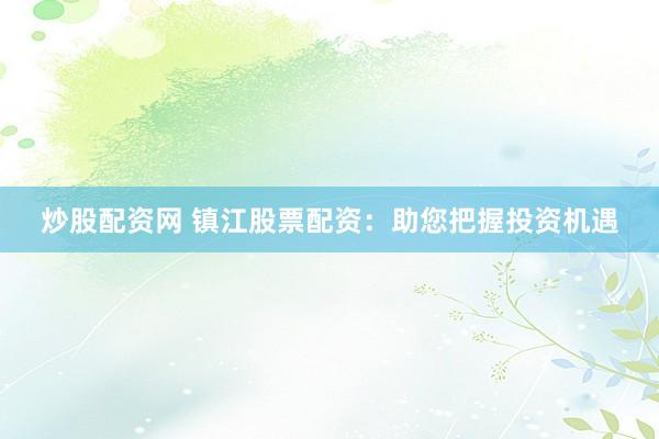 炒股配资网 镇江股票配资：助您把握投资机遇