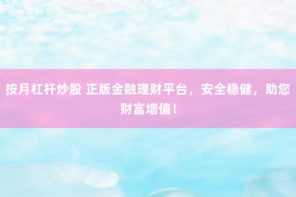 按月杠杆炒股 正版金融理财平台，安全稳健，助您财富增值！