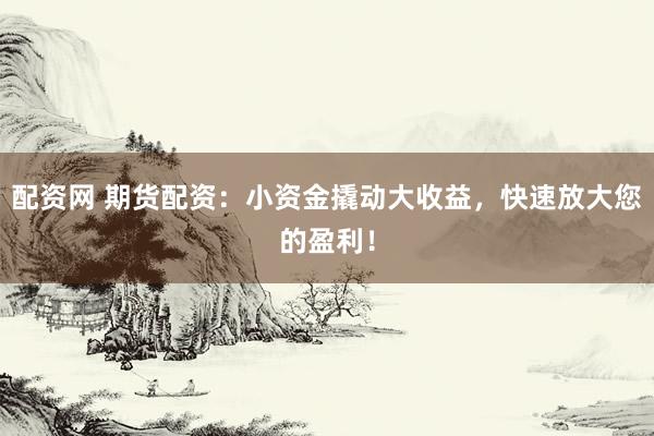 配资网 期货配资：小资金撬动大收益，快速放大您的盈利！