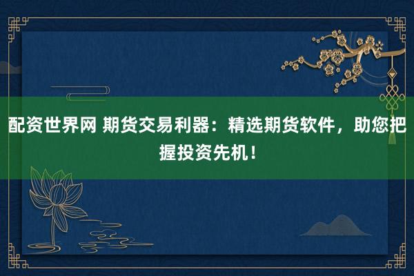 配资世界网 期货交易利器：精选期货软件，助您把握投资先机！