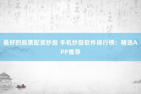 最好的股票配资炒股 手机炒股软件排行榜:精选APP推荐