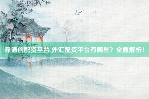 靠谱的配资平台 外汇配资平台有哪些？全面解析！