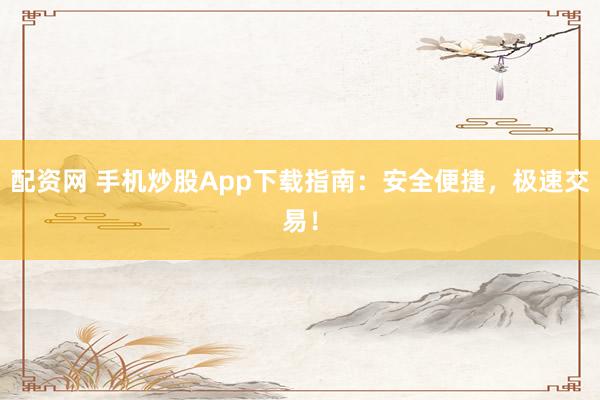 配资网 手机炒股App下载指南：安全便捷，极速交易！