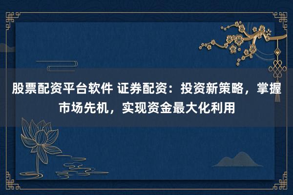 股票配资平台软件 证券配资：投资新策略，掌握市场先机，实现资金最大化利用
