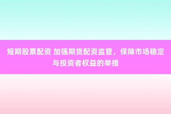 短期股票配资 加强期货配资监管，保障市场稳定与投资者权益的举措