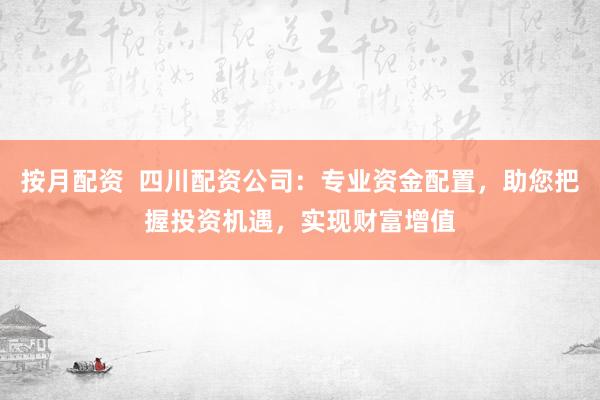 按月配资  四川配资公司：专业资金配置，助您把握投资机遇，实现财富增值