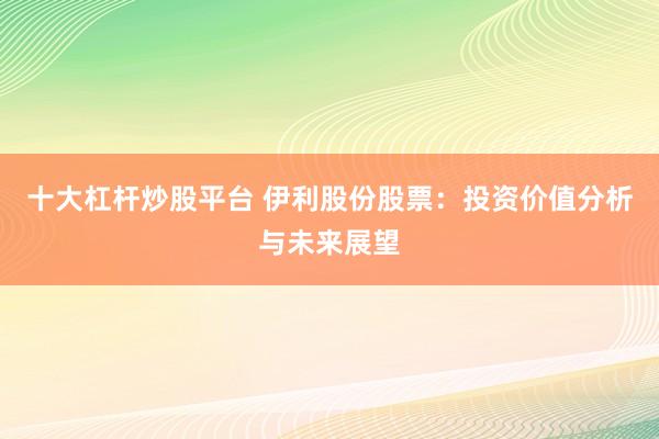 十大杠杆炒股平台 伊利股份股票：投资价值分析与未来展望