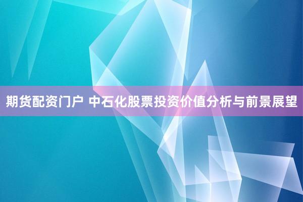 期货配资门户 中石化股票投资价值分析与前景展望