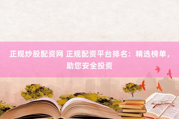 正规炒股配资网 正规配资平台排名:精选榜单,助您安全投资
